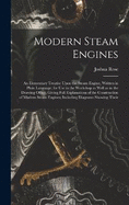 Modern Steam Engines: An Elementary Treatise Upon the Steam Engine, Written in Plain Language; for use in the Workshop as Well as in the Drawing Office. Giving Full Explanations of the Construction of Modern Steam Engines; Including Diagrams Showing Their