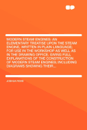 Modern Steam Engines: An Elementary Treatise Upon the Steam Engine, Written in Plain Language; For Use in the Workshop as Well as in the Drawing Office. Giving Full Explanations of the Construction of Modern Steam Engines; Including Diagrams Showing...