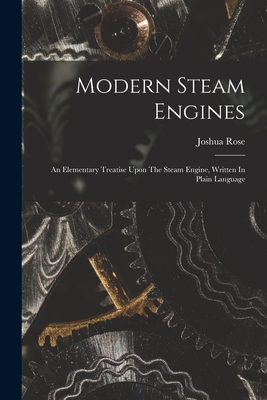 Modern Steam Engines: An Elementary Treatise Upon The Steam Engine, Written In Plain Language - Rose, Joshua