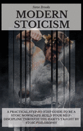 Modern Stoicism: A Practical Step-by-Step Guide To Be A Stoic Nowadays. Build Your Self-Discipline Through the Habits Taught By Stoic Philosophy