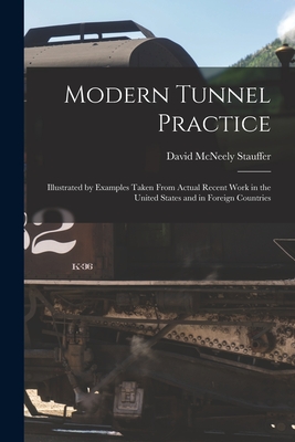 Modern Tunnel Practice: Illustrated by Examples Taken From Actual Recent Work in the United States and in Foreign Countries - Stauffer, David McNeely