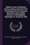 Modern Views of Physical Science; Being a Record of the Proceedings of the Centenary Meeting of the Franklin Institute at Philadelphia, September 17, 18 and 19, 1924