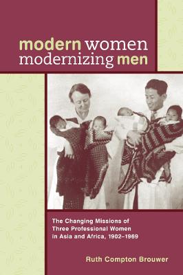 Modern Women Modernizing Men: The Changing Missions of Three Professional Women in Asia and Africa, 1902-69 - Brouwer, Ruth Compton