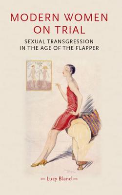 Modern Women on Trial: Sexual Transgression in the Age of the Flapper - Bland, Lucy