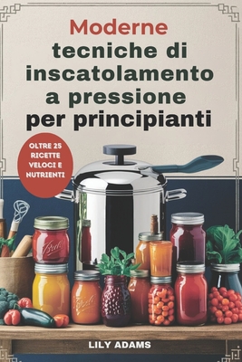 Moderne tecniche di inscatolamento a pressione per principianti: Guida passo passo alla conservazione sicura degli alimenti e al successo a lungo termine - Adams, Lily