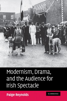 Modernism, Drama, and the Audience for Irish Spectacle - Reynolds, Paige