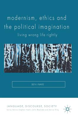 Modernism, Ethics and the Political Imagination: Living Wrong Life Rightly - Ware, Ben