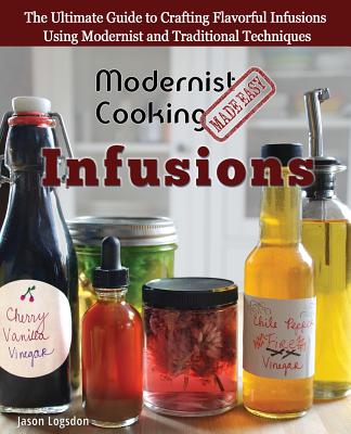 Modernist Cooking Made Easy: Infusions: The Ultimate Guide to Crafting Flavorful Infusions Using Modernist and Traditional Techniques - Logsdon, Jason