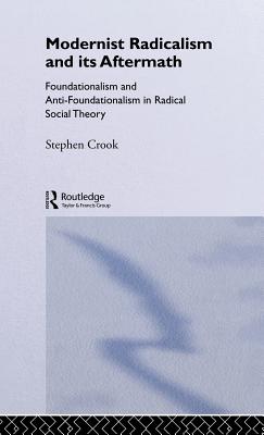 Modernist Radicalism and its Aftermath: Foundationalism and Anti-Foundationalism in Radical Social Theory - Crook, Stephen