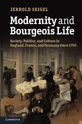 Modernity and Bourgeois Life: Society, Politics, and Culture in England, France and Germany since 1750 - Seigel, Jerrold