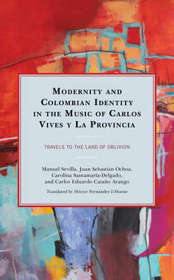 Modernity and Colombian Identity in the Music of Carlos Vives y La Provincia: Travels to the Land of Oblivion - Sevilla, Manuel, and Ochoa, Juan Sebastin, and Santamara-Delgado, Carolina