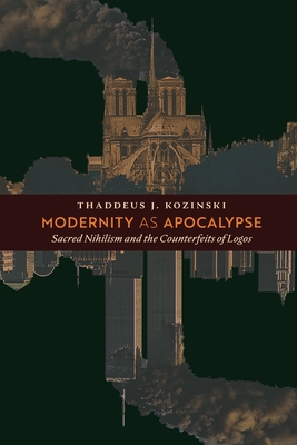 Modernity as Apocalypse: Sacred Nihilism and the Counterfeits of Logos - Kozinski, Thaddeus J