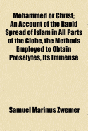 Mohammed or Christ; An Account of the Rapid Spread of Islam in All Parts of the Globe, the Methods Employed to Obtain Proselytes, Its Immense Press, Its Strongholds, & Suggested Means to Be Adopted to Counteract the Evil