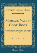 Mohawk Valley Cook Book: Compiled by the Ladies' Society of St. Mark's Lutheran Church, Canajoharie, N. Y., 1889 (Classic Reprint)