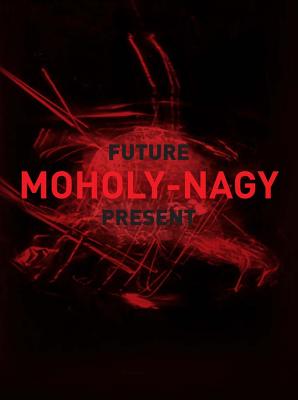 Moholy-Nagy: Future Present - Witkovsky, Matthew S (Contributions by), and Eliel, Carol S (Contributions by), and Vail, Karole (Contributions by)