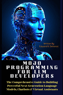 MOJO Programming for LLM Developers: The Comprehensive Guide to Building Powerful Next-Generation Language Models, Chatbots & Virtual Assistants