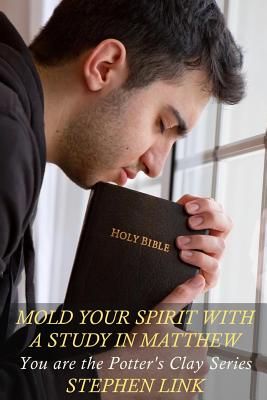 Mold Your Spirit with a Study in Matthew: You Are the Potter's Clay Series - Link, Stephen