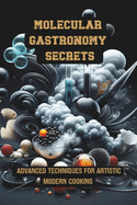Molecular Gastronomy Secrets: Advanced Techniques for Artistic Modern Cooking: Unlock Culinary Knowledge: Discovering the Wisdom of Flavor Mastering the Elements of the Kitchen and Solving Mysteries with Innovative Recipes and Experiments