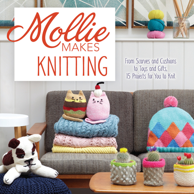 Mollie Makes Knitting: From Scarves and Cushions to Toys and Gifts, Over 30 New Projects for You to Kni T - Mollie Makes (Editor)