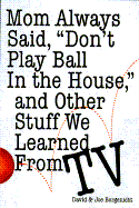 Mom Always Said, "Don't Play Ball in the House, .."And Other Stuff We Learned Form TV