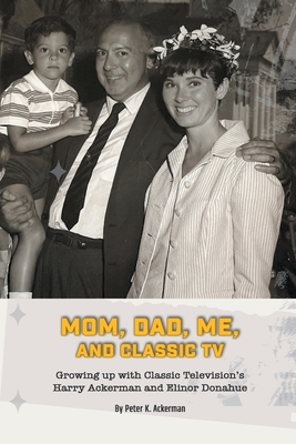 Mom, Dad, Me, and Classic TV - Growing Up with Classic Television's Harry Ackerman and Elinor Donahue - Ackerman, Peter K