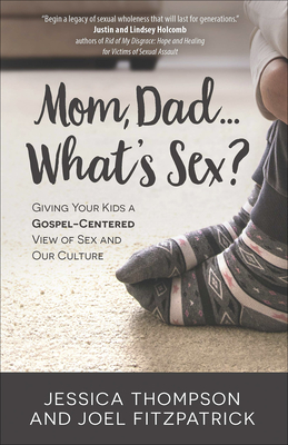Mom, Dad...What's Sex?: Giving Your Kids a Gospel-Centered View of Sex and Our Culture - Thompson, Jessica, and Fitzpatrick, Joel