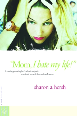 Mom, I Hate My Life!: Becoming Your Daughter's Ally Through the Emotional Ups and Downs of Adolescence - Hersh, Sharon