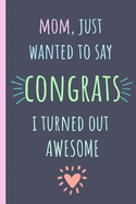 Mom, Just Wanted to Say Congrats I Turned Out Awesome: Notebook, Blank Journal, Funny Gift for Mothers Day or Birthday.(Great Alternative to a Card)