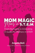 Mom Magic, Moms in STEM: From Nurturing To Innovating: A Guide For Mothers In STEM