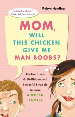Mom, Will This Chicken Give Me Man Boobs?: My Confused, Guilt-Ridden, and Stressful Struggle to Raise a Green Family - Harding, Robyn