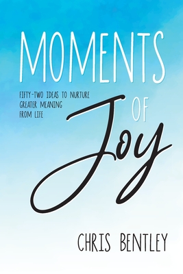 Moments of Joy: Fifty-Two Ideas to Nurture Greater Meaning from Life - Bentley, Chris