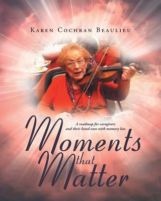 Moments that Matter: A roadmap for caregivers and their loved ones with memory loss - Beaulieu, Karen Cochran