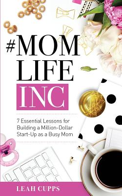 #MomLifeInc: 7 Essential Lessons for Building a Million-Dollar Start-Up as a Busy Mom - Cupps, Leah