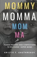 Mommy, Momma, Mom, Ma: Power Prayers and Confessions to Recharge Super Moms