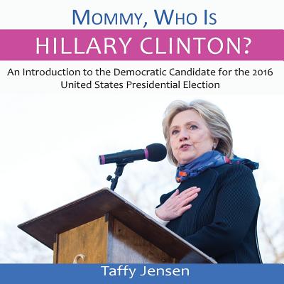 Mommy, Who is Hillary Clinton?: An Introduction to the Democratic Candidate for the 2016 United States Presidential Election - Jensen, Taffy