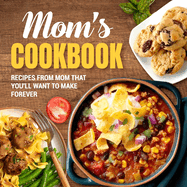 Mom's Cookbook: Recipes From Mom That You'll Want To Make Forever: Recipes That Prove Mom Knows Best