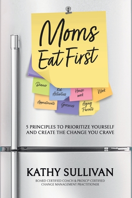 Moms Eat First: 5 Principles to Prioritize Yourself and Create the Change You Crave - Sullivan, Kathy