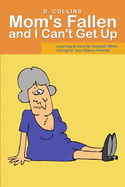 Mom's Fallen and I Can't Get Up: Learning to Care for Yourself, While Caring for Your Elderly Parents