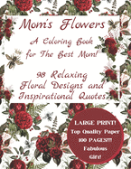 Mom's Flowers A Coloring Book for The Best Mom!: 98 Relaxing Floral Designs and Inspirational Quotes, Adult Stress Relieving Designs, LARGE PRINT, Fabulous Gift