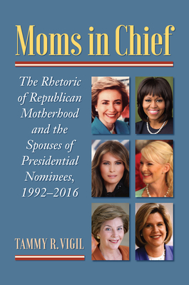 Moms in Chief: The Rhetoric of Republican Motherhood and the Spouses of Presidential Nominees, 1992-2016 - Vigil, Tammy R