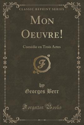 Mon Oeuvre!: Comdie En Trois Actes (Classic Reprint) - Berr, Georges