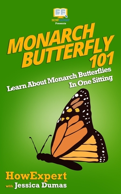 Monarch Butterfly 101: Learn About Monarch Butterflies In One Sitting - Dumas, Jessica, and Howexpert Press