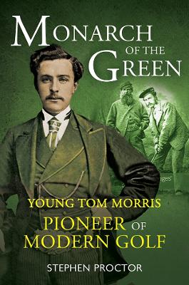 Monarch of the Green: Young Tom Morris: Pioneer of Modern Golf - Proctor, Stephen