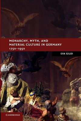 Monarchy, Myth, and Material Culture in Germany 1750-1950 - Giloi, Eva