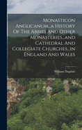 Monasticon Anglicanum...a History Of The Abbies And Other Monasteries...and Cathedral And Collegiate Churches...in England And Wales
