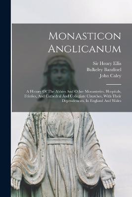 Monasticon Anglicanum: A History Of The Abbies And Other Monasteries, Hospitals, Frieries, And Cathedral And Collegiate Churches, With Their Dependencies, In England And Wales - Dodsworth, Roger, and Stevens, John, and Caley, John