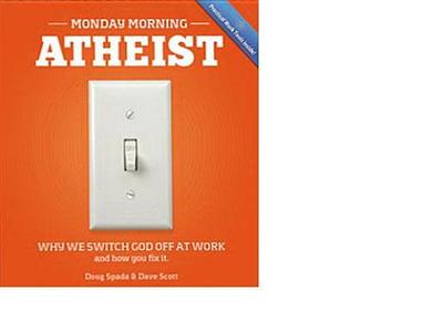 Monday Morning Atheist: Why We Switch God Off at Work and How You Fix It - Spada, Doug, and Scott, Dave