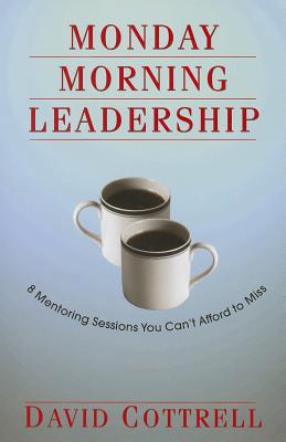 Monday Morning Leadership: 8 Mentoring Sessions You Can't Afford to Miss - Cottrell, David