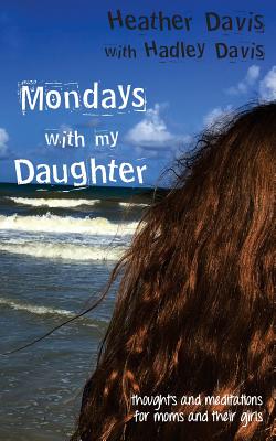 Mondays With My Daughter: Thoughts and Meditations for Moms and their Girls - Davis, Hadley, and Davis, Heather