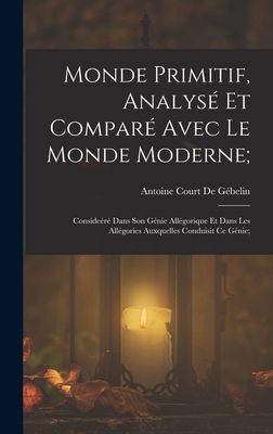 Monde Primitif, Analys Et Compar Avec Le Monde Moderne;: Consider Dans Son Gnie Allgorique Et Dans Les Allgories Auxquelles Conduisit Ce Gnie; - Antoine Court de Gbelin (Creator)